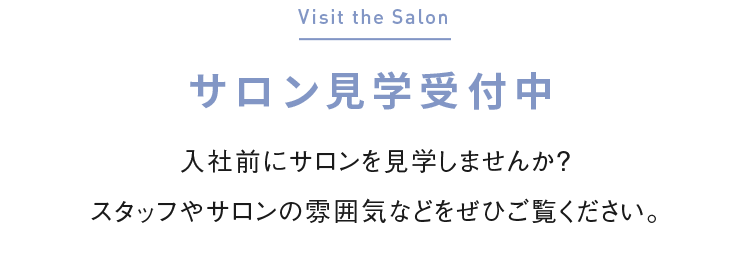 Visit the Salon　サロン見学受付中　入社前にサロンを見学しませんか？スタッフやサロンの雰囲気などをぜひご覧ください。
